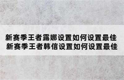 新赛季王者露娜设置如何设置最佳 新赛季王者韩信设置如何设置最佳